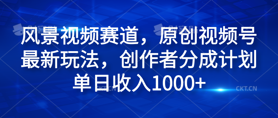 风景视频赛道，原创视频号最新玩法，创作者分成计划单日收入1000+-自荐云信息速递