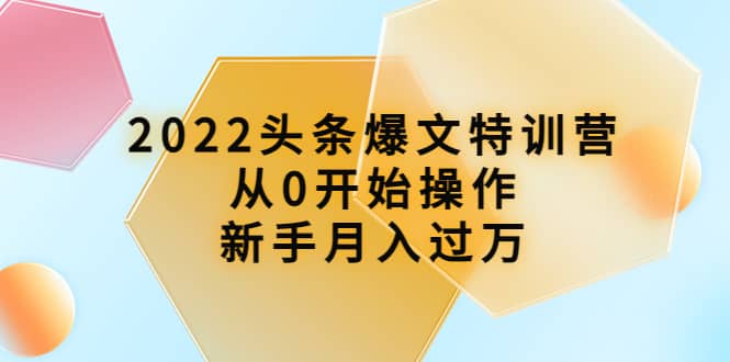 2022头条爆文特训营：从0开始操作，新手月入过万（16节课时）-自荐云信息速递