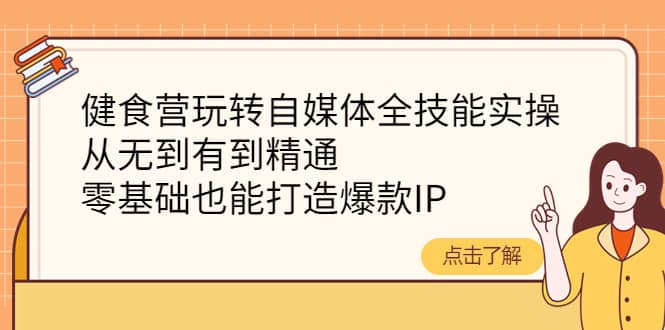健食营玩转自媒体全技能实操，从无到有到精通，零基础也能打造爆款IP-自荐云信息速递