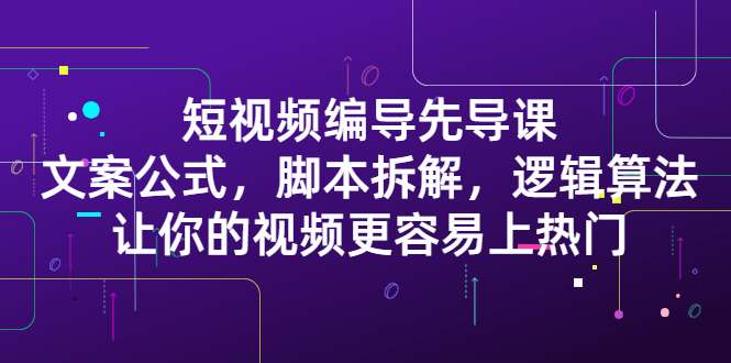 短视频编导先导课:文案公式,脚本拆解,逻辑算法,让你的视频更容易上热门-自荐云信息速递