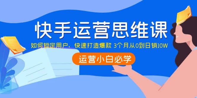 快手运营思维课：如何锁定用户，快速打造爆款-自荐云信息速递