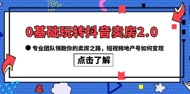 0基础玩转抖音-卖房2.0，专业团队领跑你的卖房之路，短视频地产号如何变现-自荐云信息速递