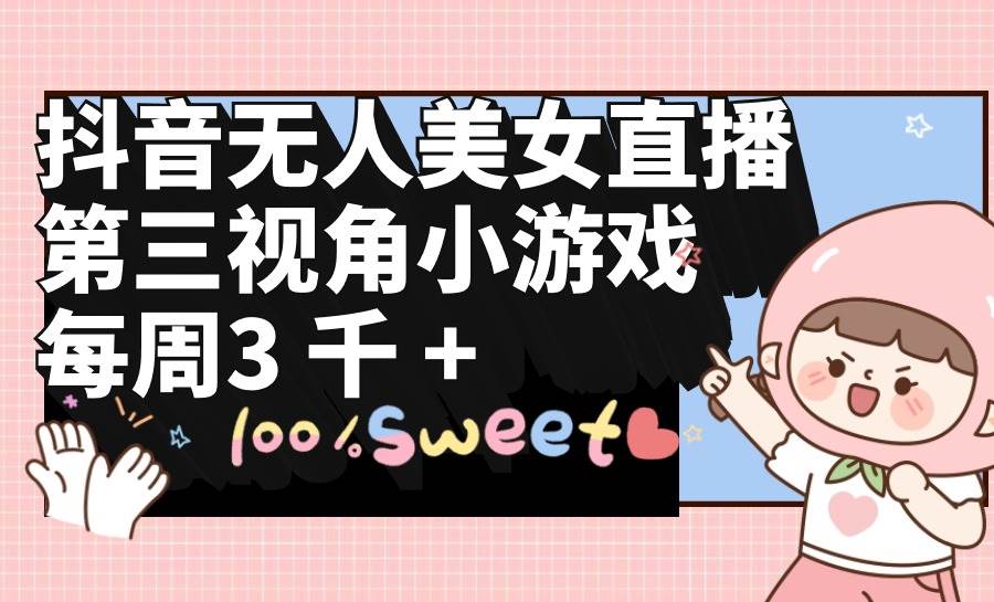 抖音无人美女直播，第三视角小游戏，每周收益3000+-自荐云信息速递