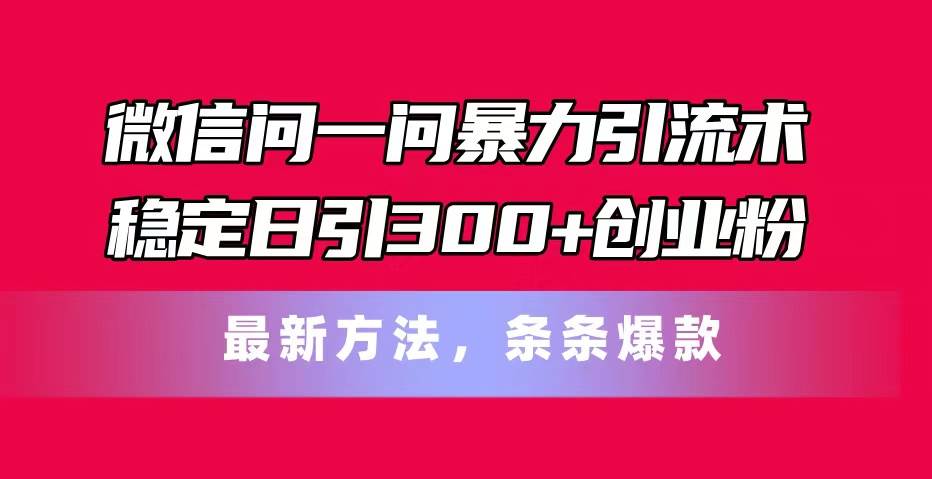 微信问一问暴力引流术，稳定日引300+创业粉，最新方法，条条爆款-自荐云信息速递