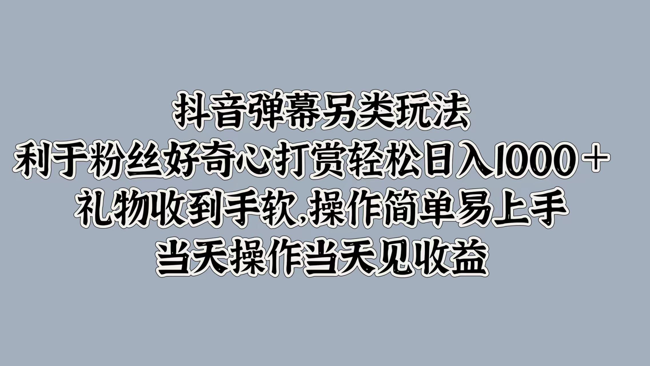 抖音弹幕另类玩法，利于粉丝好奇心打赏轻松日入1000＋ 礼物收到手软，操作简单易上手，当天操作当天见收益-自荐云信息速递