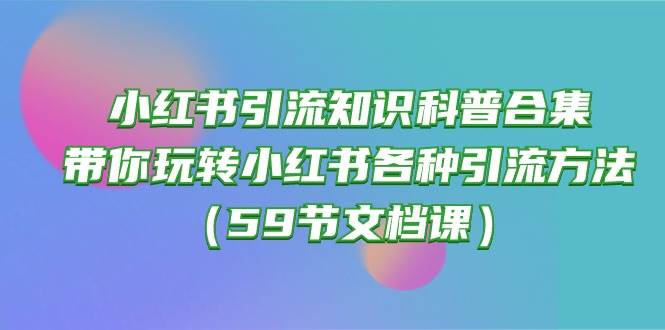 小红书引流知识科普合集，带你玩转小红书各种引流方法（59节文档课）-自荐云信息速递