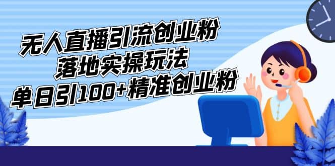 外面收费3980的无人直播引流创业粉落地实操玩法，单日引100+精准创业粉-自荐云信息速递