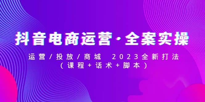 抖音电商运营·全案实操:运营/投放/商城 2023全新打法-自荐云信息速递