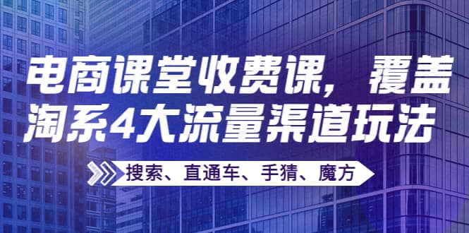某电商课堂收费课，覆盖淘系4大流量渠道玩法【搜索、直通车、手猜、魔方】-自荐云信息速递