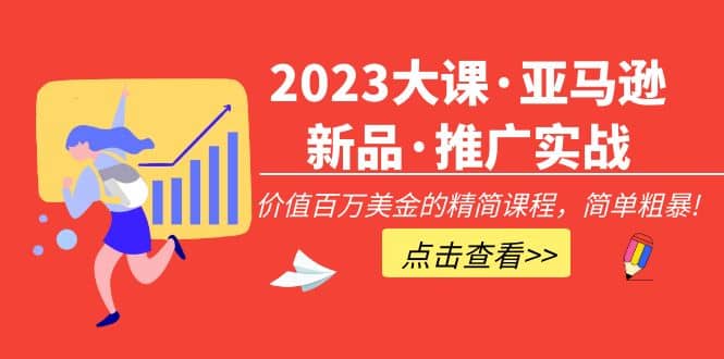 2023大课·亚马逊新品·推广实战:精简课程,简单粗暴-自荐云信息速递