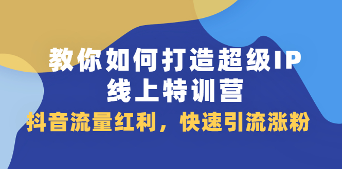 教你如何打造超级IP线上特训营，抖音流量红利新机遇-自荐云信息速递
