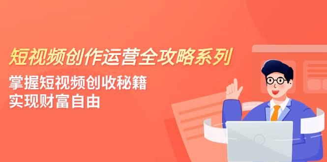 短视频创作运营-全攻略系列，掌握短视频创收秘籍，实现财富自由（4节课）-自荐云信息速递