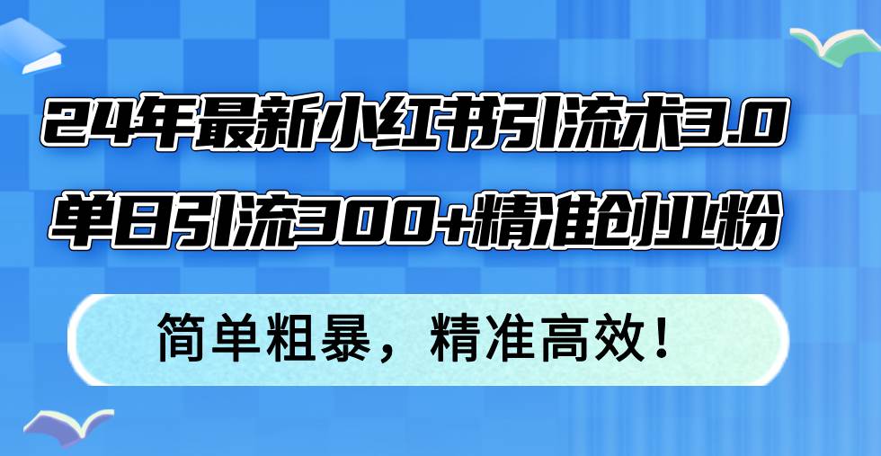 24年最新小红书引流术3.0,单日引流300+精准创业粉,简单粗暴,精准高效!-自荐云信息速递