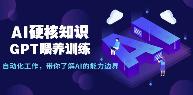 AI硬核知识-GPT喂养训练，自动化工作，带你了解AI的能力边界（10节课）-自荐云信息速递