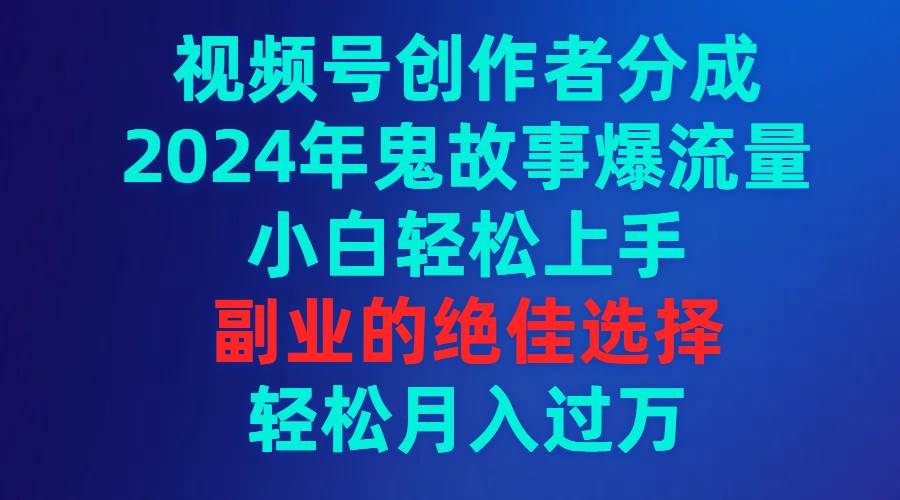 视频号创作者分成，2024年鬼故事爆流量，小白轻松上手，副业的绝佳选择...-自荐云信息速递
