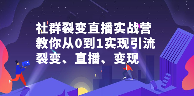 社群裂变直播实战营,教你从0到1实现引流、裂变、直播、变现-自荐云信息速递