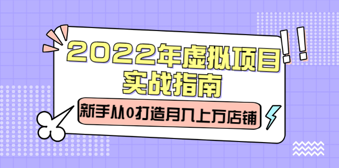 2022年虚拟项目实战指南,新手从0打造月入上万店铺【视频课程】-自荐云信息速递