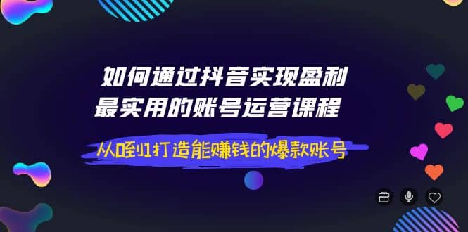 如何通过抖音实现盈利，最实用的账号运营课程 从0到1打造能赚钱的爆款账号-自荐云信息速递