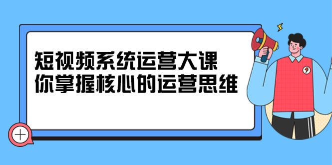 短视频系统运营大课,你掌握核心的运营思维 价值7800元-自荐云信息速递