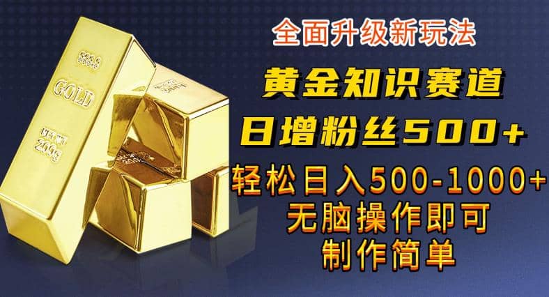 黄金知识赛道，一条作品涨粉500+，私域高利润单品转化，一部手机轻松实现日入500【揭秘】-自荐云信息速递