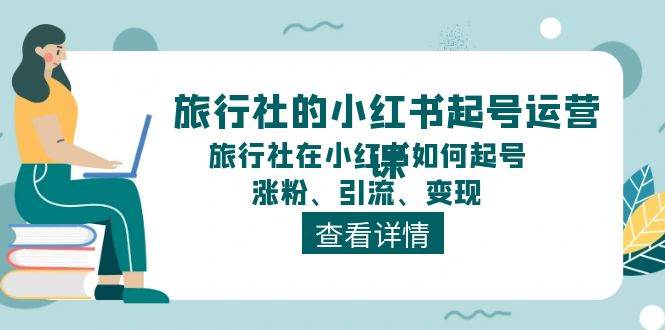 旅行社的小红书起号运营课，旅行社在小红书如何起号、涨粉、引流、变现-自荐云信息速递