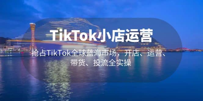 TikTok小店运营 抢占TikTok全球蓝海市场,开店、运营、带货、投流全实操-自荐云信息速递