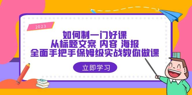 如何制一门·好课:从标题文案 内容 海报,全面手把手保姆级实战教你做课-自荐云信息速递