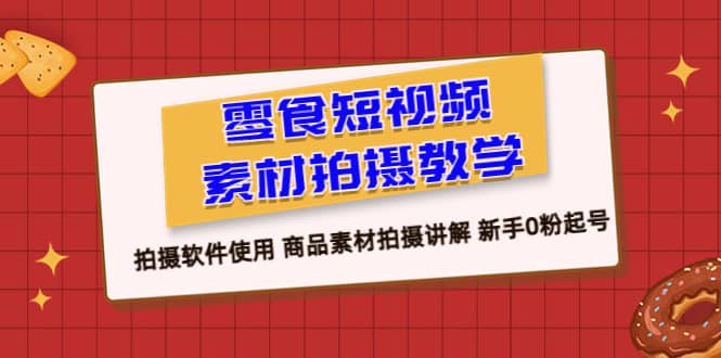 零食 短视频素材拍摄教学，拍摄软件使用 商品素材拍摄讲解 新手0粉起号-自荐云信息速递