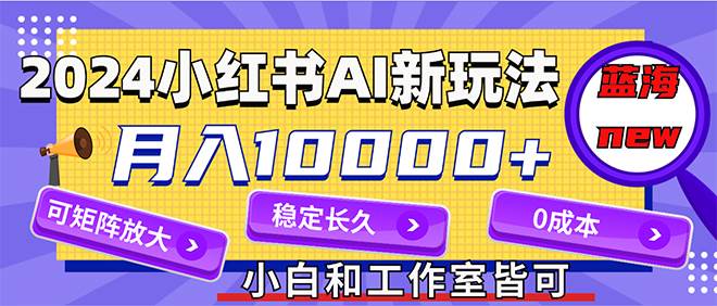 2024最新小红薯AI赛道，蓝海项目，月入10000+，0成本，当事业来做，可矩阵-自荐云信息速递