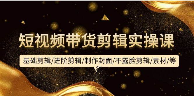 短视频带货剪辑实操课：基础剪辑/进阶剪辑/制作封面/不露脸剪辑/素材/等等-自荐云信息速递