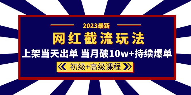 2023网红·同款截流玩法【初级+高级课程】上架当天出单 当月破10w+持续爆单-自荐云信息速递
