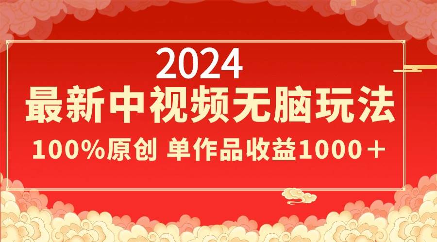 2024最新中视频无脑玩法，作品制作简单，100%原创，单作品收益1000＋-自荐云信息速递