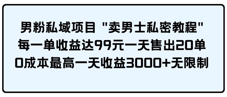 男粉私域项目 卖男士私密教程 每一单收益达99元一天售出20单-自荐云信息速递