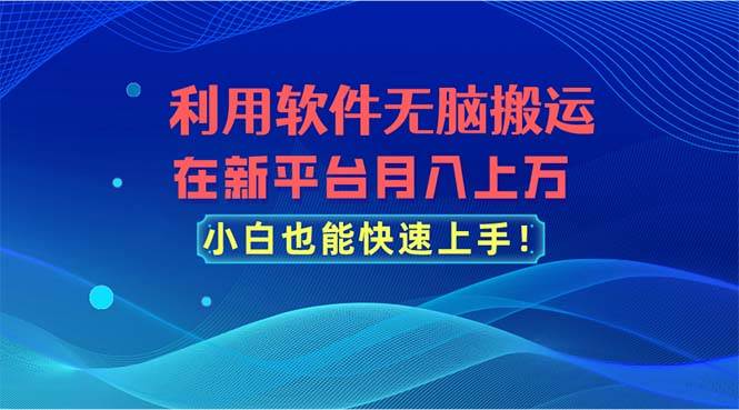 利用软件无脑搬运,在新平台月入上万,小白也能快速上手-自荐云信息速递