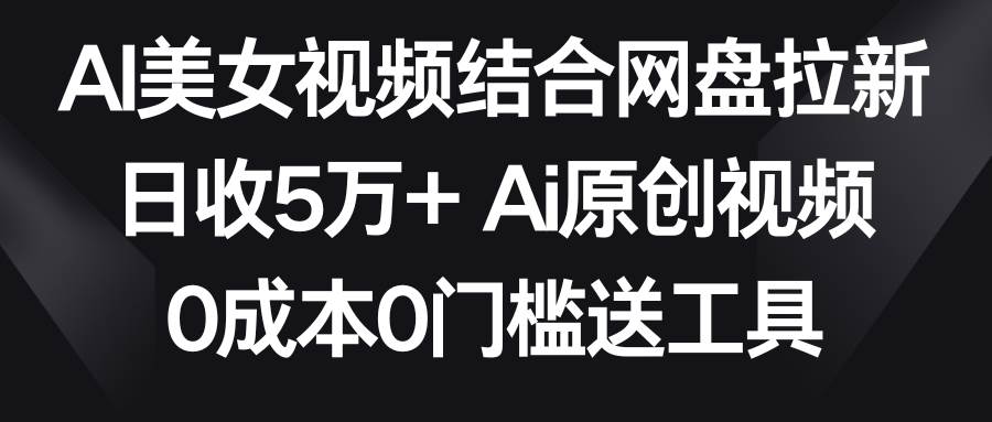 AI美女视频结合网盘拉新,日收5万+两分钟一条Ai原创视频,0成本0门槛送工具-自荐云信息速递