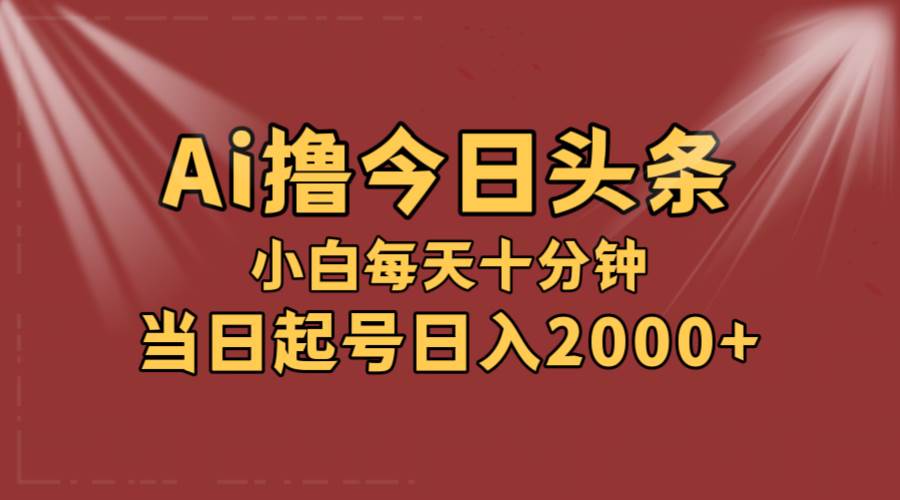 AI撸爆款头条,当天起号,可矩阵,第二天见收益,小白无脑轻松日入2000+-自荐云信息速递