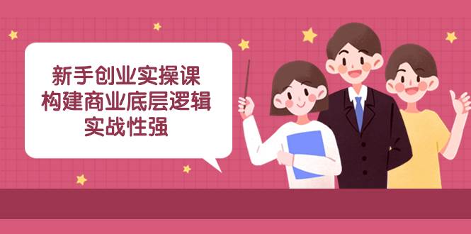 新手创业实操课：构建商业底层逻辑，实战性强（45节课）-自荐云信息速递