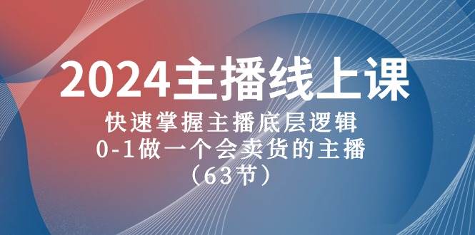 2024主播线上课，快速掌握主播底层逻辑，0-1做一个会卖货的主播（63节课）-自荐云信息速递