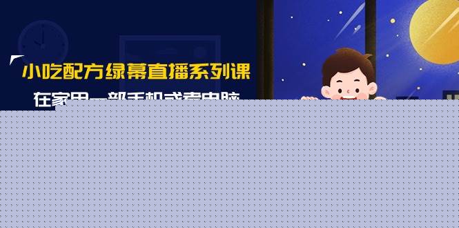 小吃配方绿幕直播系列课，在家用一部手机或者电脑也能创收（14节课）-自荐云信息速递