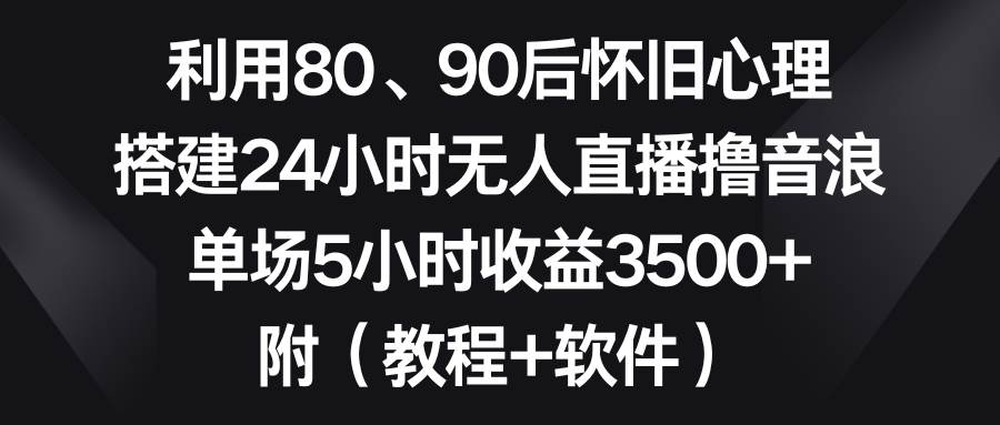利用80、90后怀旧心理，搭建24小时无人直播撸音浪，单场5小时收益3500+…-自荐云信息速递