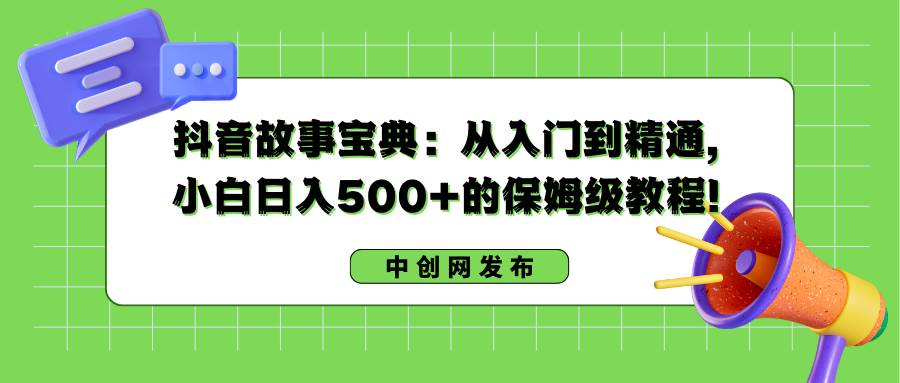 抖音故事宝典：从入门到精通，小白日入500+的保姆级教程！-自荐云信息速递