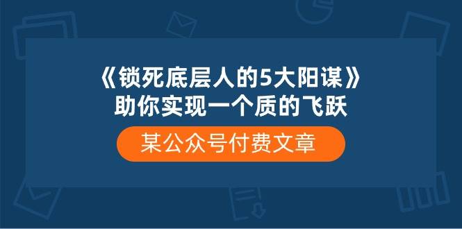 某付费文章《锁死底层人的5大阳谋》助你实现一个质的飞跃-自荐云信息速递