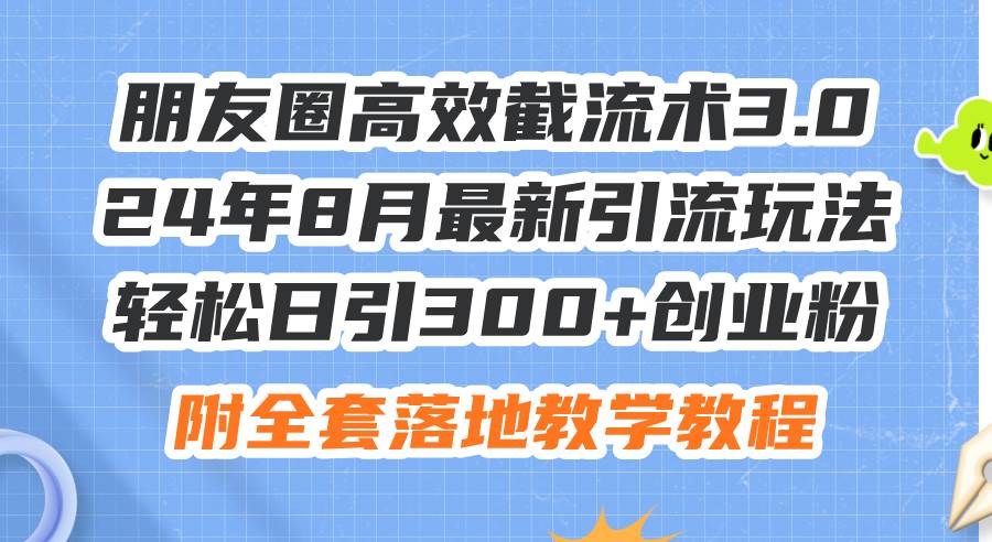 朋友圈高效截流术3.0，24年8月最新引流玩法，轻松日引300+创业粉，附全...-自荐云信息速递