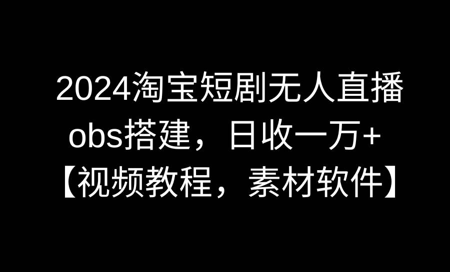 2024淘宝短剧无人直播3.0，obs搭建，日收一万+，【视频教程，附素材软件】-自荐云信息速递