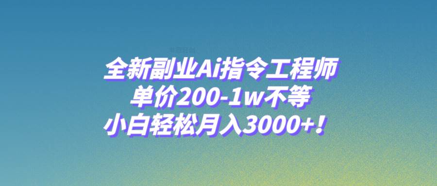 全新副业Ai指令工程师，单价200-1w不等，小白轻松月入3000+！-自荐云信息速递