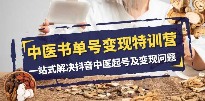 中医-书单号变现特训营，一站式解决抖音中医起号及变现问题（14节课）-自荐云信息速递