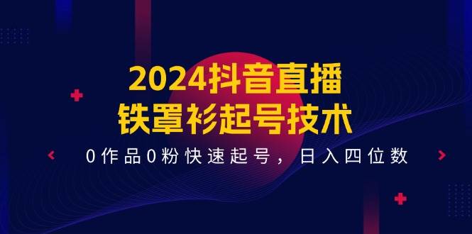 2024抖音直播-铁罩衫起号技术，0作品0粉快速起号，日入四位数（14节课）-自荐云信息速递