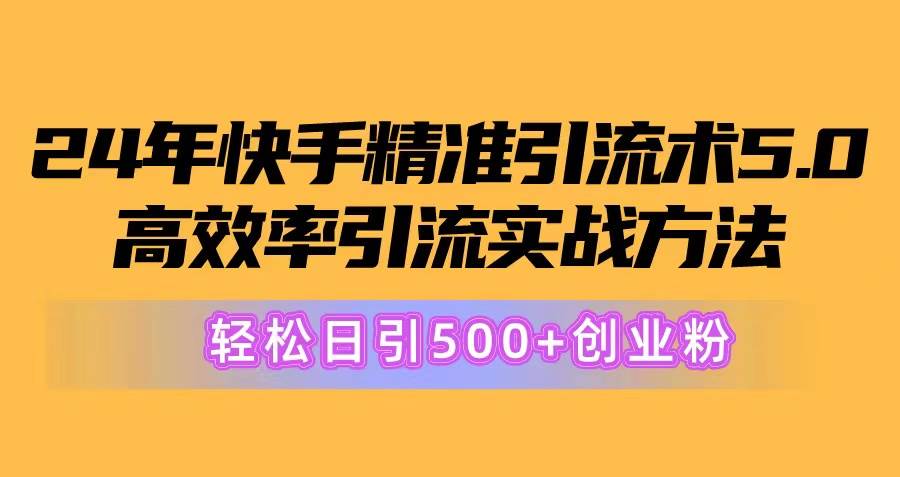 24年快手精准引流术5.0，高效率引流实战方法，轻松日引500+创业粉-自荐云信息速递