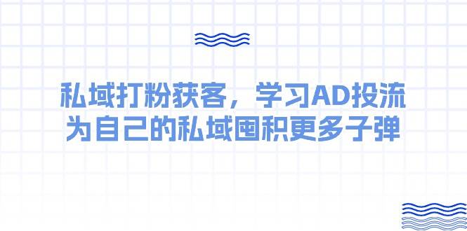 某收费课：私域打粉获客，学习AD投流，为自己的私域囤积更多子弹-自荐云信息速递