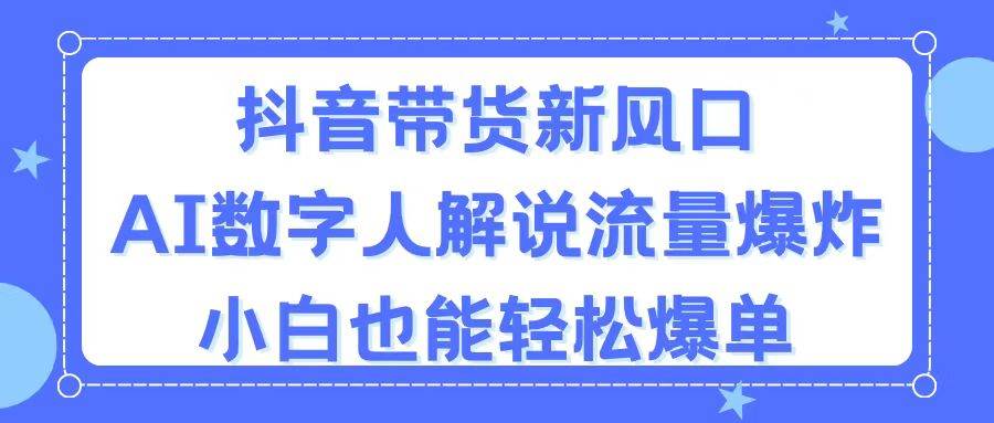 抖音带货新风口,AI数字人解说,流量爆炸,小白也能轻松爆单-自荐云信息速递